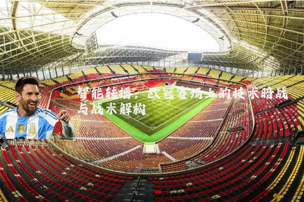 智能转播:欧冠赛场上的技术暗战与战术解构