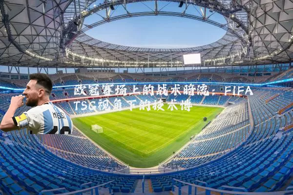 欧冠赛场上的战术暗流：FIFA TSG视角下的技术博弈