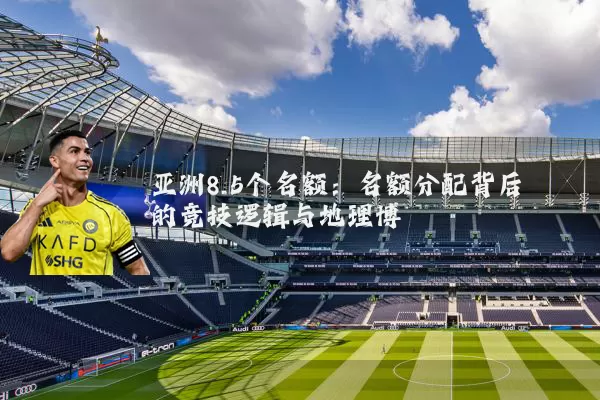 亚洲8.5个名额:名额分配背后的竞技逻辑与地理博弈
