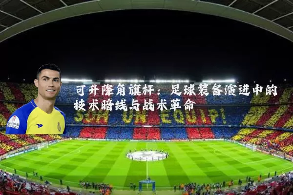 可升降角旗杆:足球装备演进中的技术暗线与战术革命