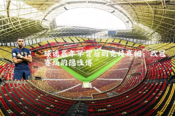 球迷嘉年华背后的竞技真相：欧冠赛场的隐性博弈
