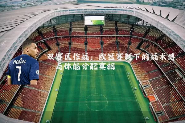 双赛区作战:欧冠赛制下的战术博弈与体能分配真相