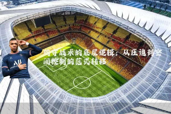 防守战术的底层逻辑:从压迫到空间控制的范式转移