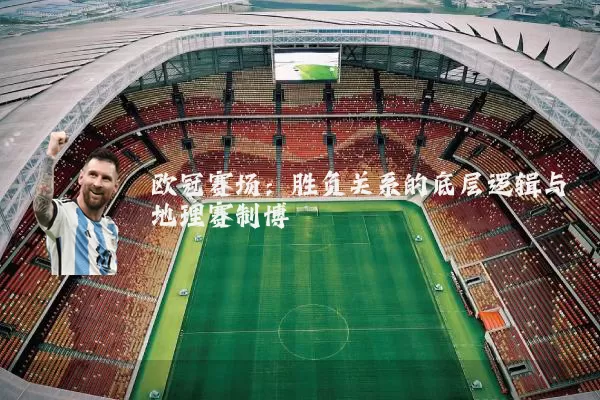 欧冠赛场:胜负关系的底层逻辑与地理赛制博弈