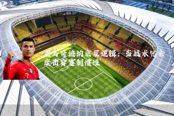 黑马奇迹的底层逻辑:当战术冗余度击穿赛制惯性
