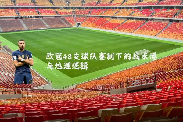 欧冠48支球队赛制下的战术博弈与地理逻辑