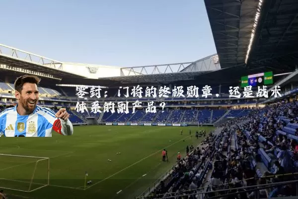 零封:门将的终极勋章,还是战术体系的副产品?