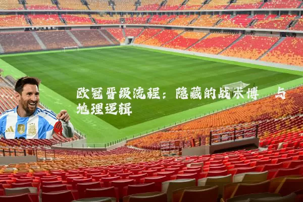 欧冠晋级流程:隐藏的战术博弈与地理逻辑