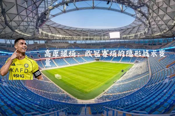 高原球场:欧冠赛场的隐形战术变量