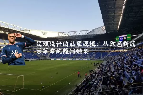 足球设计的底层逻辑:从欧冠到战术革命的隐秘链条