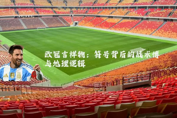 欧冠吉祥物:符号背后的战术博弈与地理逻辑