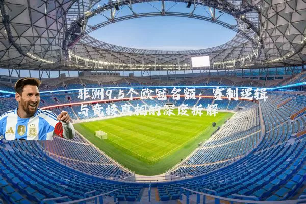 非洲9.5个欧冠名额:赛制逻辑与竞技真相的深度拆解