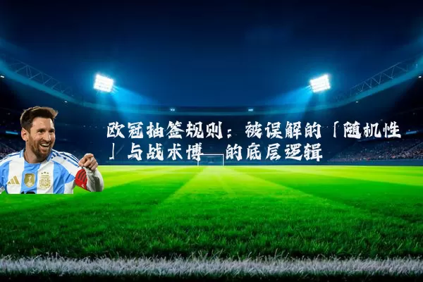 欧冠抽签规则:被误解的「随机性」与战术博弈的底层逻辑