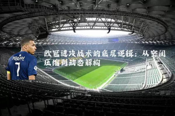欧冠进攻战术的底层逻辑：从空间压缩到动态解构