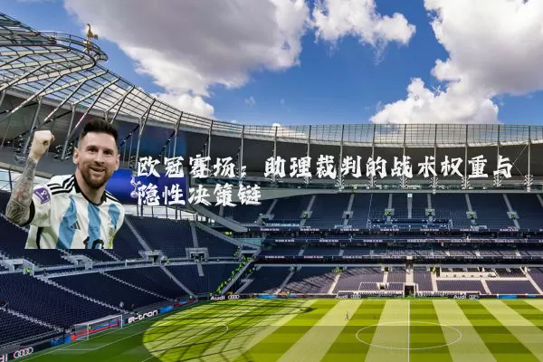 欧冠赛场：助理裁判的战术权重与隐性决策链
