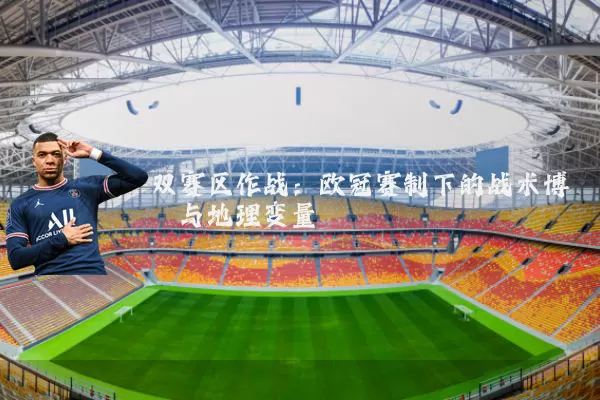 双赛区作战:欧冠赛制下的战术博弈与地理变量