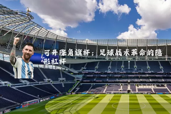可升降角旗杆：足球战术革命的隐形杠杆