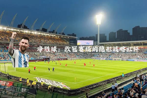 净胜球:欧冠赛场的隐形战略杠杆