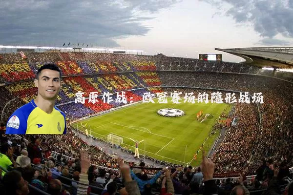 高原作战:欧冠赛场的隐形战场