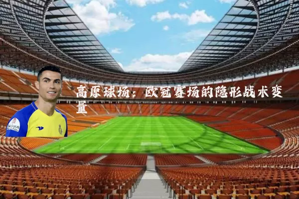 高原球场：欧冠赛场的隐形战术变量